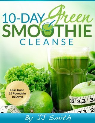 10-Day Green Smoothie Cleanse: Lose Up To 15 Pounds In 10 Days! By J.J.  Smith | Goodreads